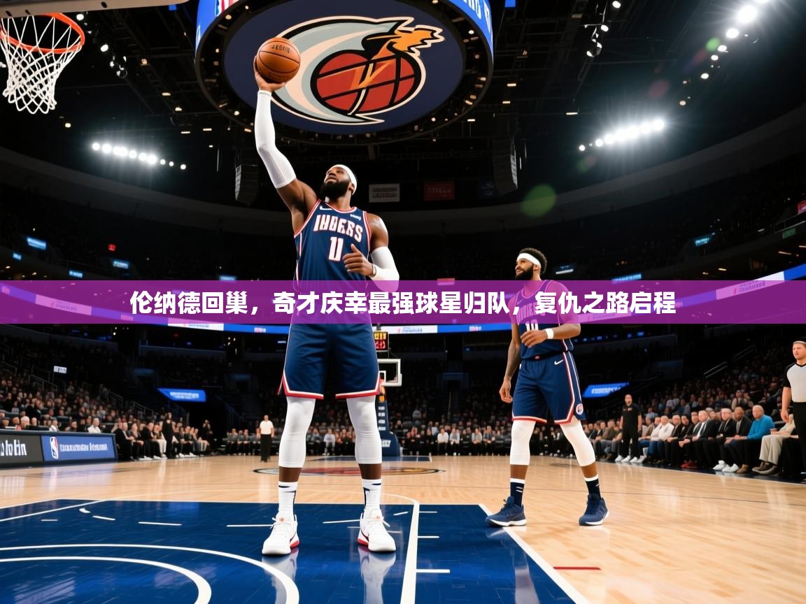 伦纳德回巢，奇才庆幸最强球星归队，复仇之路启程  第1张