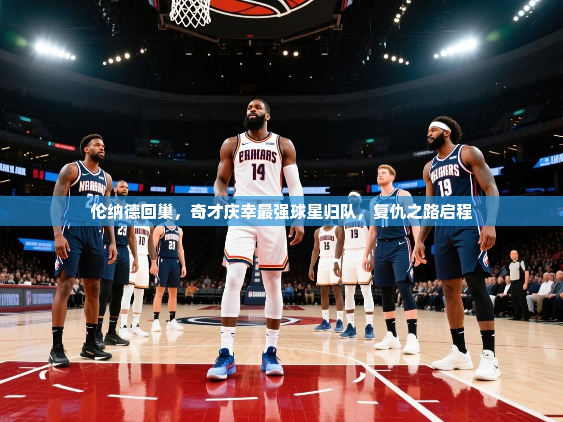 伦纳德回巢，奇才庆幸最强球星归队，复仇之路启程  第2张